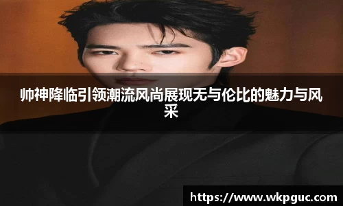 帅神降临引领潮流风尚展现无与伦比的魅力与风采