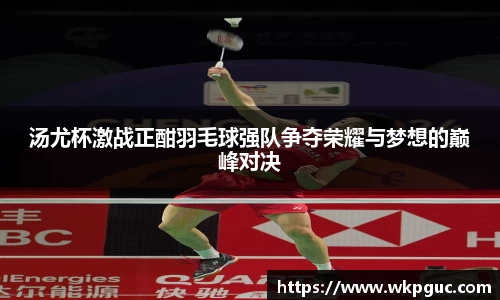 汤尤杯激战正酣羽毛球强队争夺荣耀与梦想的巅峰对决