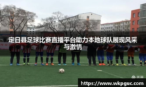 定日县足球比赛直播平台助力本地球队展现风采与激情