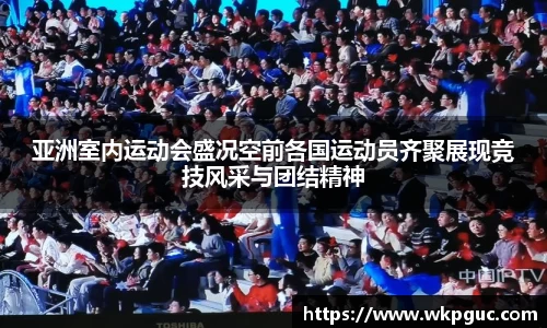 亚洲室内运动会盛况空前各国运动员齐聚展现竞技风采与团结精神