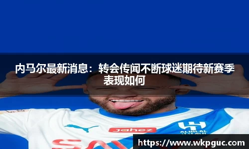 内马尔最新消息：转会传闻不断球迷期待新赛季表现如何