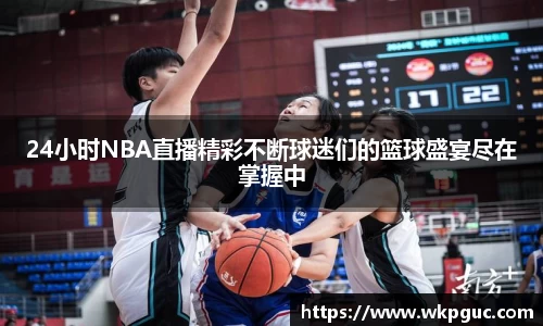 24小时NBA直播精彩不断球迷们的篮球盛宴尽在掌握中