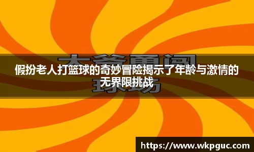 假扮老人打篮球的奇妙冒险揭示了年龄与激情的无界限挑战