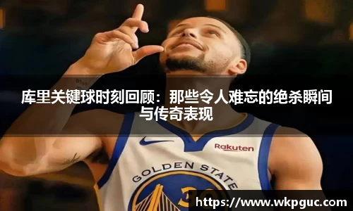 库里关键球时刻回顾：那些令人难忘的绝杀瞬间与传奇表现