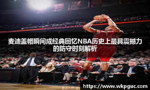 麦迪盖帽瞬间成经典回忆NBA历史上最具震撼力的防守时刻解析