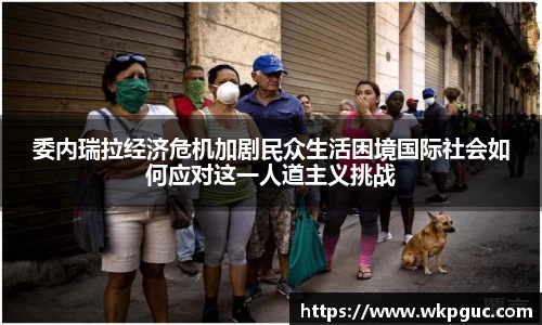 委内瑞拉经济危机加剧民众生活困境国际社会如何应对这一人道主义挑战