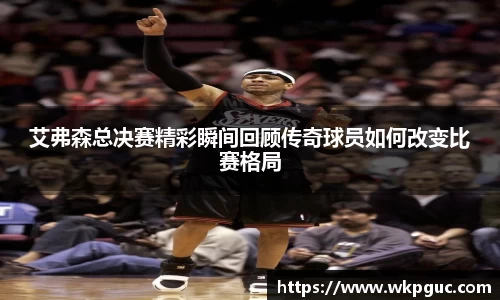 艾弗森总决赛精彩瞬间回顾传奇球员如何改变比赛格局