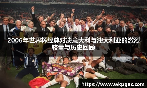 2006年世界杯经典对决意大利与澳大利亚的激烈较量与历史回顾