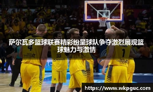萨尔瓦多篮球联赛精彩纷呈球队争夺激烈展现篮球魅力与激情