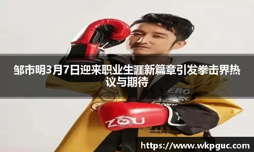 邹市明3月7日迎来职业生涯新篇章引发拳击界热议与期待