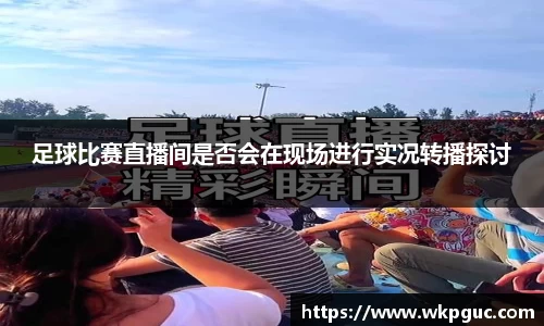 足球比赛直播间是否会在现场进行实况转播探讨
