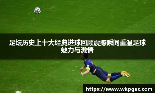 足坛历史上十大经典进球回顾震撼瞬间重温足球魅力与激情