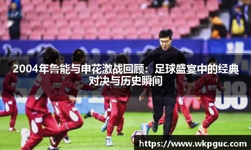 2004年鲁能与申花激战回顾：足球盛宴中的经典对决与历史瞬间