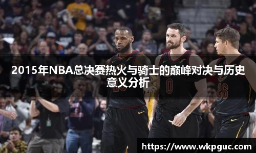 2015年NBA总决赛热火与骑士的巅峰对决与历史意义分析